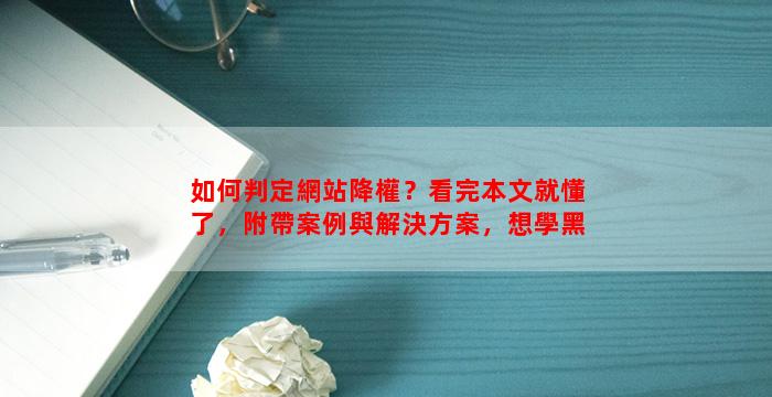 如何判定網站降權？看完本文就懂了，附帶案例與解決方案，想學黑帽SEO的不看有點可惜