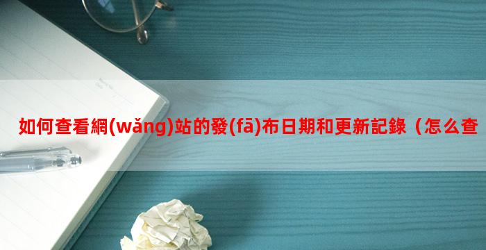 如何查看網(wǎng)站的發(fā)布日期和更新記錄（怎么查詢網(wǎng)站建立時(shí)間）