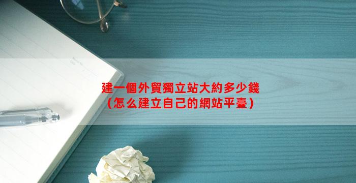 建一個外貿獨立站大約多少錢（怎么建立自己的網站平臺）