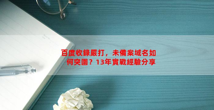 百度收錄嚴打，未備案域名如何突圍？13年實戰經驗分享