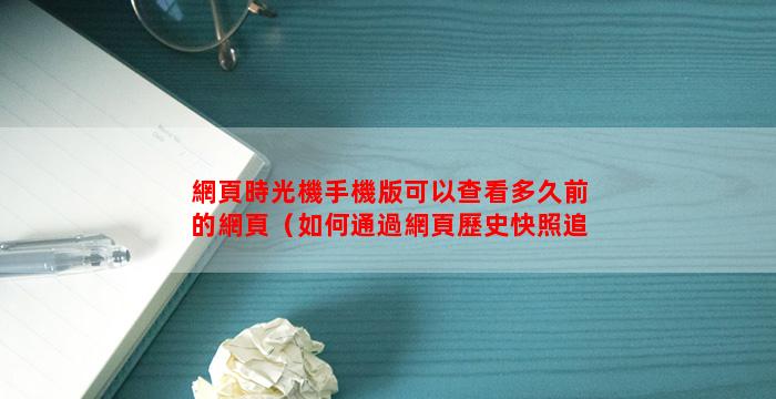 網頁時光機手機版可以查看多久前的網頁（如何通過網頁歷史快照追蹤網頁內容變化）